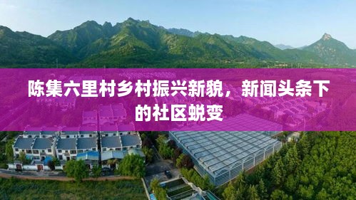 陳集六里村鄉(xiāng)村振興新貌，新聞頭條下的社區(qū)蛻變