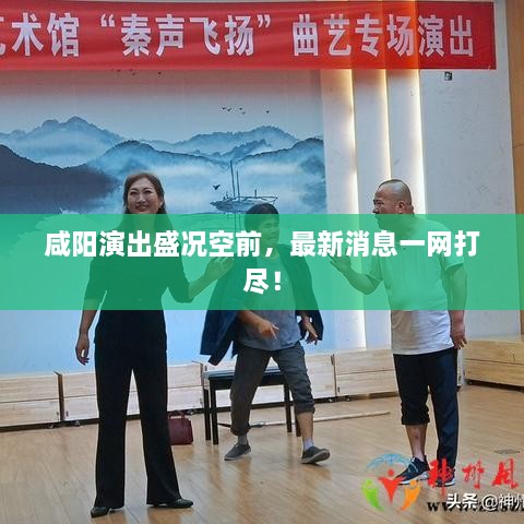 咸陽演出盛況空前，最新消息一網(wǎng)打盡！