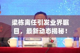 梁棟離任引發(fā)業(yè)界矚目，最新動(dòng)態(tài)揭秘！