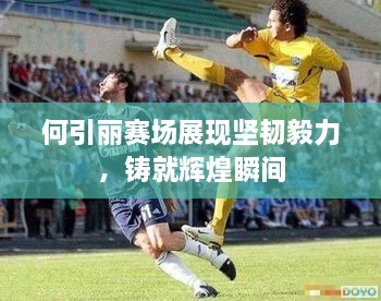 何引麗賽場(chǎng)展現(xiàn)堅(jiān)韌毅力，鑄就輝煌瞬間