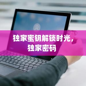 獨家蜜鑰解鎖時光，獨家密碼 
