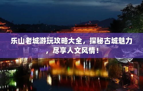 樂山老城游玩攻略大全，探秘古城魅力，盡享人文風情！
