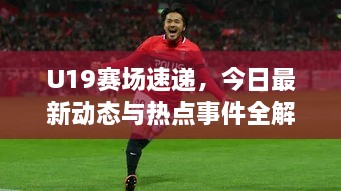 U19賽場速遞，今日最新動(dòng)態(tài)與熱點(diǎn)事件全解析