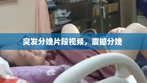 突發(fā)分娩片段視頻，震撼分娩 