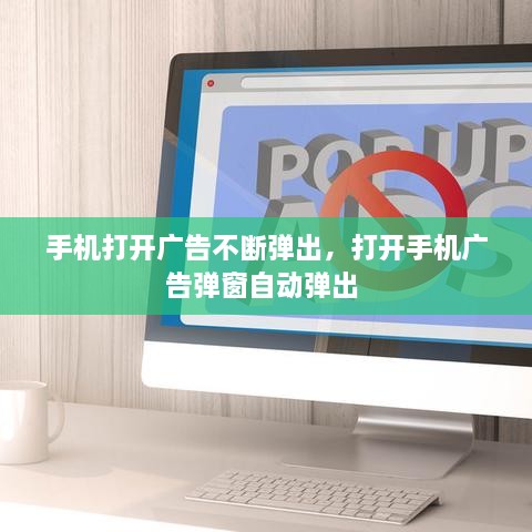 手機(jī)打開廣告不斷彈出，打開手機(jī)廣告彈窗自動彈出 