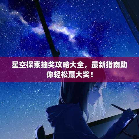 星空探索抽獎攻略大全，最新指南助你輕松贏大獎！