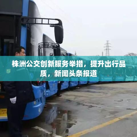 株洲公交創(chuàng)新服務(wù)舉措，提升出行品質(zhì)，新聞?lì)^條報(bào)道