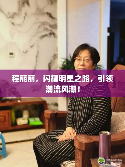 程麗麗，閃耀明星之路，引領潮流風潮！