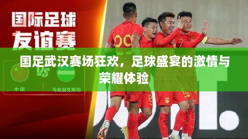 國足武漢賽場狂歡，足球盛宴的激情與榮耀體驗(yàn)