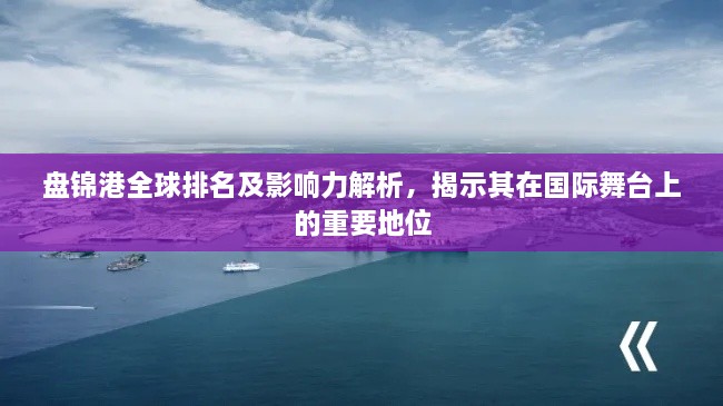 盤錦港全球排名及影響力解析，揭示其在國際舞臺(tái)上的重要地位