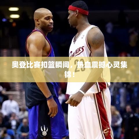 奧登比賽扣籃瞬間，熱血震撼心靈集錦！
