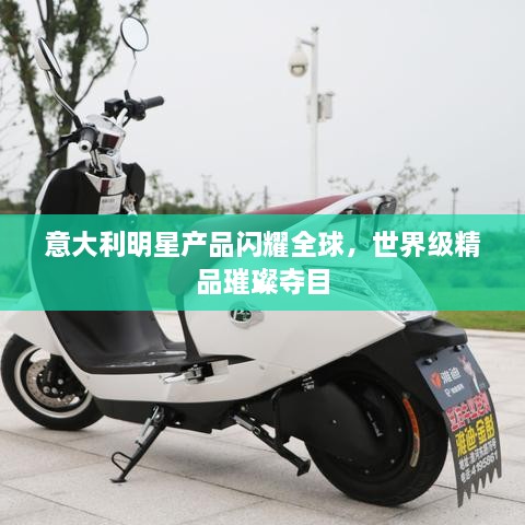 意大利明星產(chǎn)品閃耀全球，世界級(jí)精品璀璨奪目
