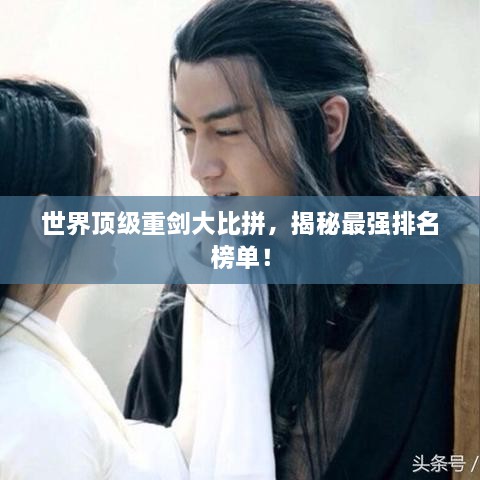世界頂級(jí)重劍大比拼，揭秘最強(qiáng)排名榜單！