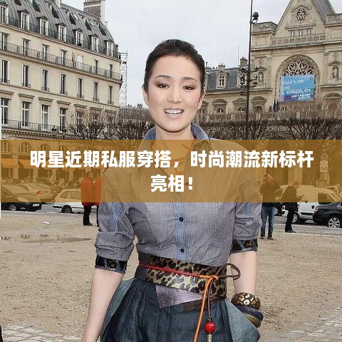 明星近期私服穿搭，時尚潮流新標(biāo)桿亮相！