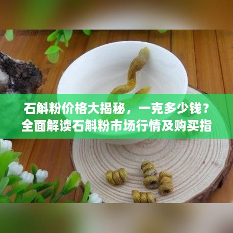石斛粉價格大揭秘，一克多少錢？全面解讀石斛粉市場行情及購買指南